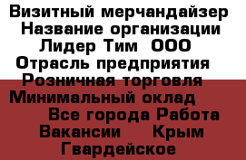 Визитный мерчандайзер › Название организации ­ Лидер Тим, ООО › Отрасль предприятия ­ Розничная торговля › Минимальный оклад ­ 15 000 - Все города Работа » Вакансии   . Крым,Гвардейское